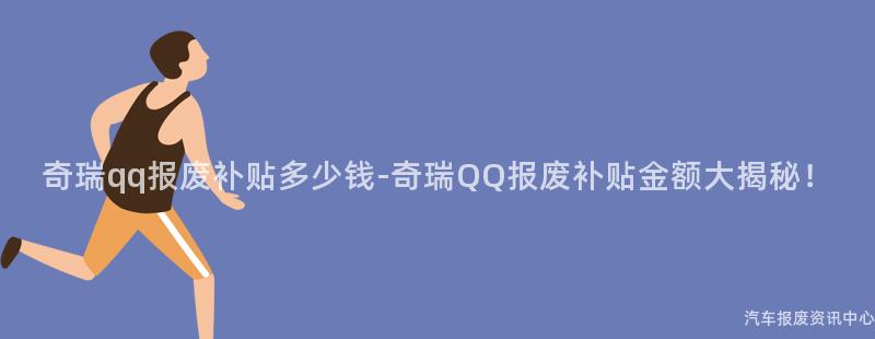 奇瑞qq报废补贴多少钱-奇瑞QQ报废补贴金额大揭秘！
