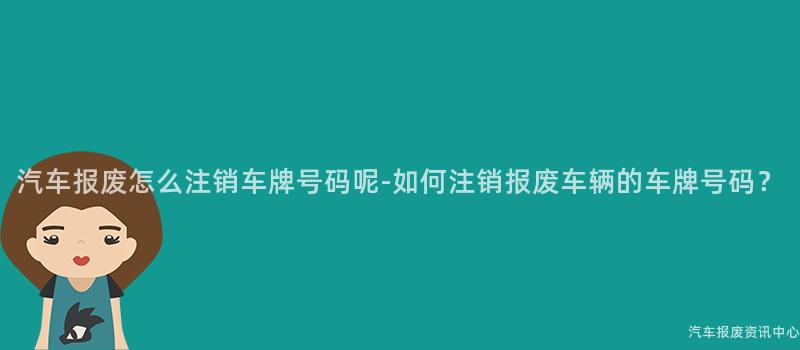 汽车报废怎么注销车牌号码呢-如何注销报废车辆的车牌号码？