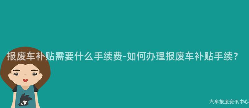 报废车补贴需要什么手续费-如何办理报废车补贴手续？
