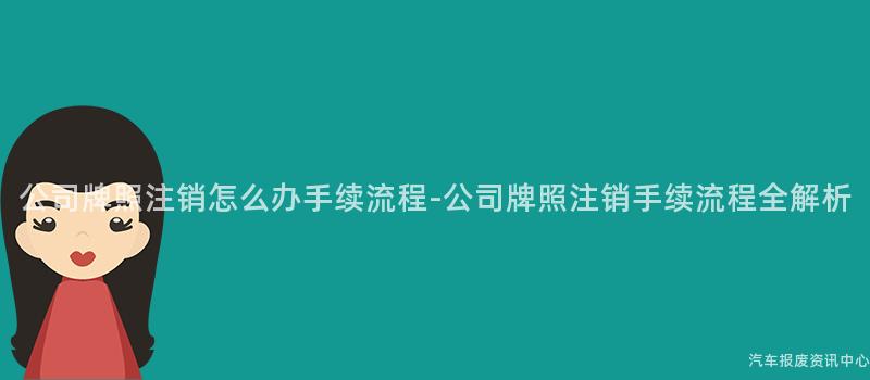 公司牌照注销怎么办手续流程-公司牌照注销手续流程全解析