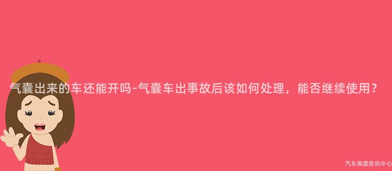 气囊出来的车还能开吗-气囊车出事故后该如何处理，能否继续使用？