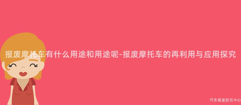 报废摩托车有什么用途和用途呢-报废摩托车的再利用与应用探究