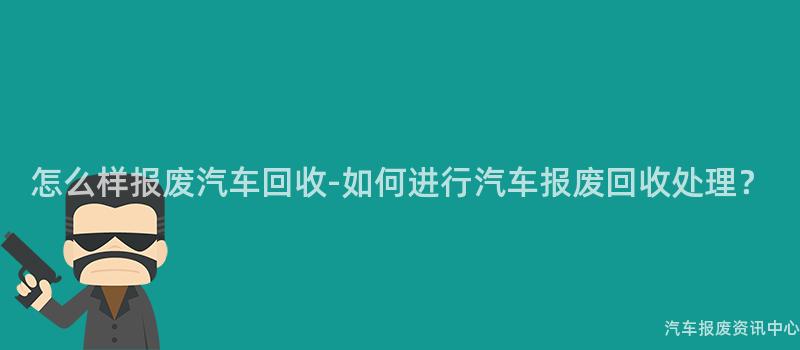 怎么样报废汽车回收-如何进行汽车报废回收处理？