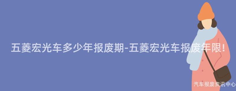 五菱宏光车多少年报废期-五菱宏光车报废年限!