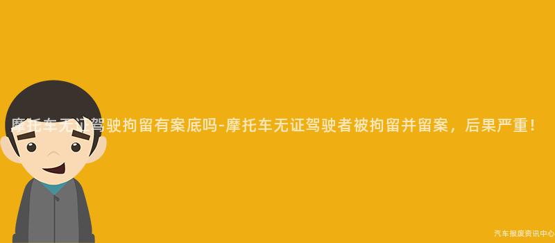 摩托车无证驾驶拘留有案底吗-摩托车无证驾驶者被拘留并留案，后果严重！