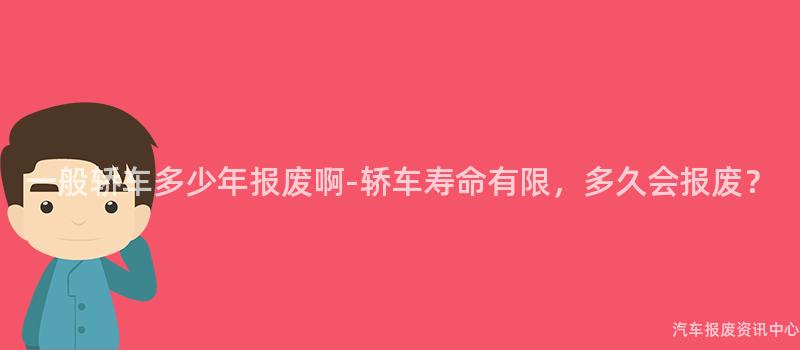一般轿车多少年报废啊-轿车寿命有限，多久会报废？