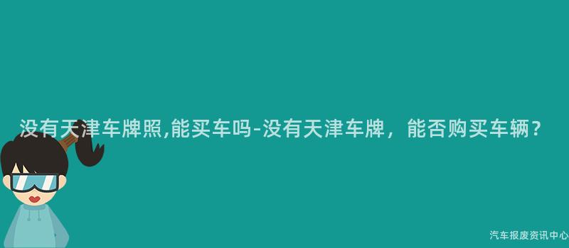 没有天津车牌照,能买车吗-没有天津车牌，能否购买车辆？