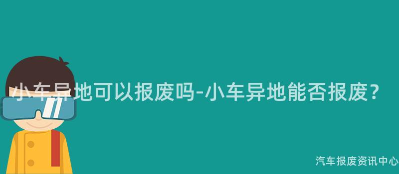 小车异地可以报废吗-小车异地能否报废？