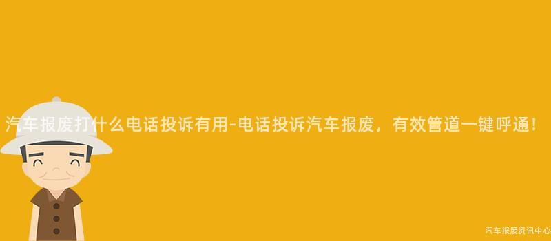 汽车报废打什么电话投诉有用-电话投诉汽车报废，有效管道一键呼通！