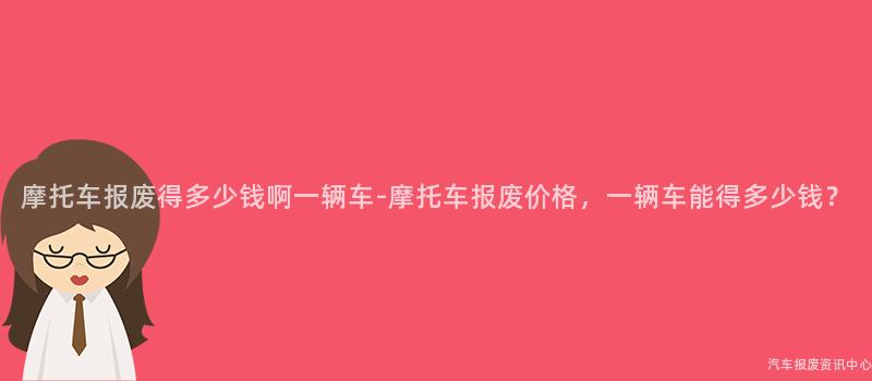 摩托车报废得多少钱啊一辆车-摩托车报废价格，一辆车能得多少钱？