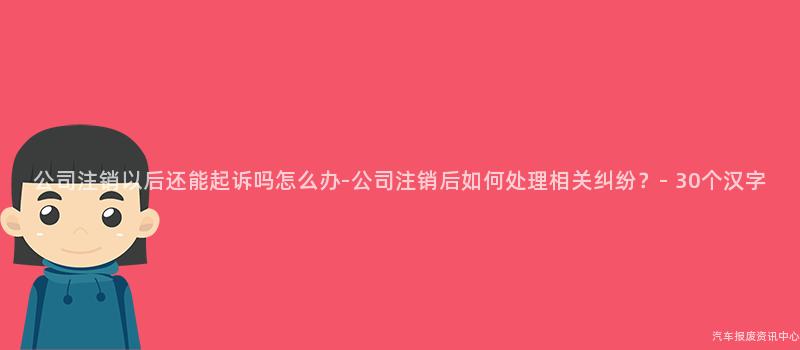 公司注销以后还能起诉吗怎么办-公司注销后如何处理相关纠纷？- 30个汉字