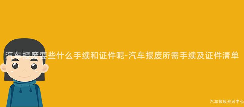 汽车报废要些什么手续和证件呢-汽车报废所需手续及证件清单