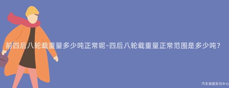 前四后八轮载重量多少吨正常呢-四后八轮载重量正常范围是多少吨？