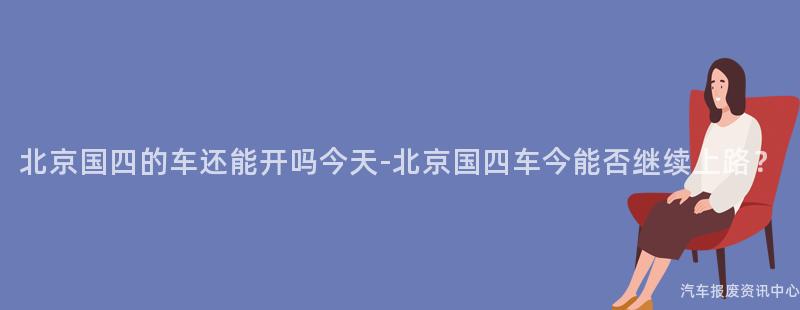 北京国四的车还能开吗今天-北京国四车今能否继续上路？