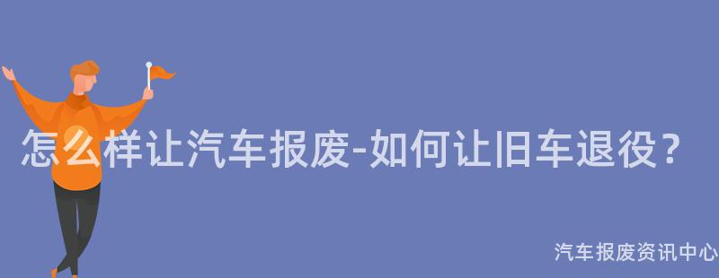 怎么样让汽车报废-如何让旧车退役？