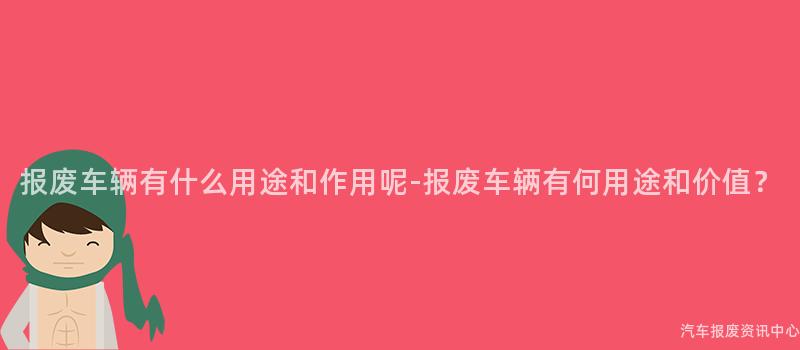 报废车辆有什么用途和作用呢-报废车辆有何用途和价值？