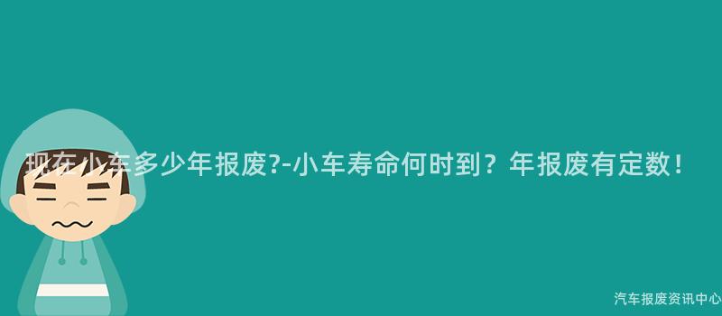 现在小车多少年报废?-小车寿命何时到？年报废有定数！