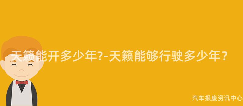 天籁能开多少年?-天籁能够行驶多少年？