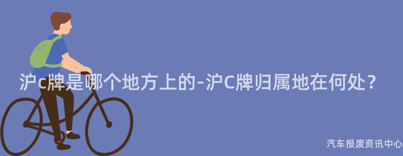 沪c牌是哪个地方上的-沪C牌归属地在何处？
