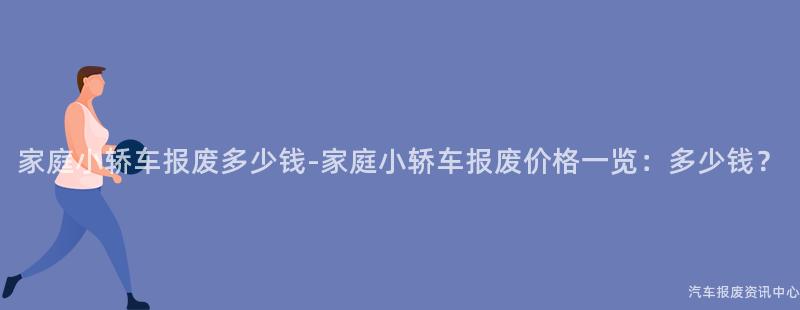 家庭小轿车报废多少钱-家庭小轿车报废价格一览：多少钱？