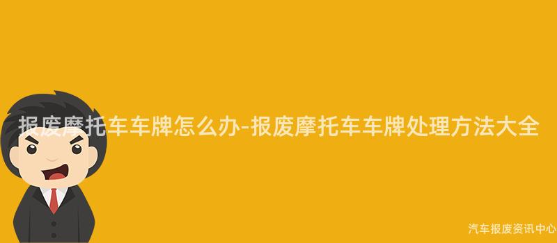 报废摩托车车牌怎么办-报废摩托车车牌处理方法大全