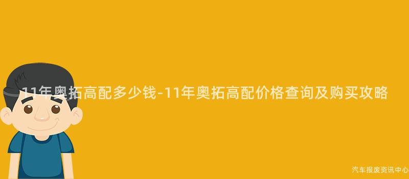 11年奥拓高配多少钱-11年奥拓高配价格查询及购买攻略