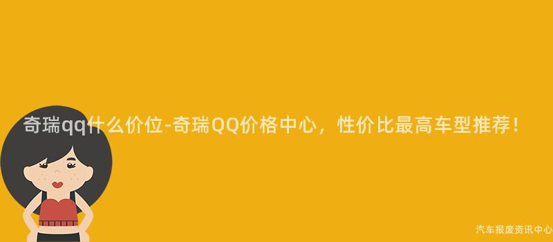 奇瑞qq什么价位-奇瑞QQ价格中心，性价比最高车型推荐！