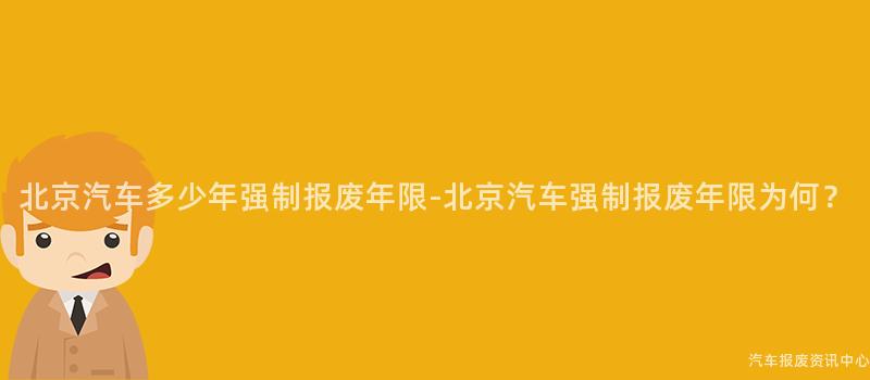 北京汽车多少年强制报废年限-北京汽车强制报废年限为何？