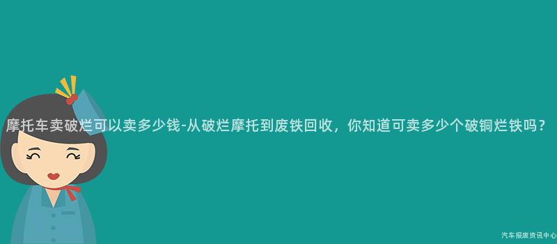 摩托车卖破烂可以卖多少钱-从破烂摩托到废铁回收，你知道可卖多少个破铜烂铁吗？