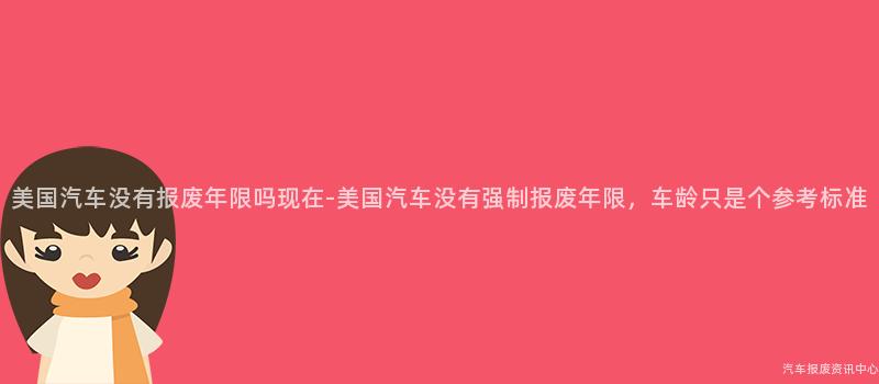 美国汽车没有报废年限吗现在-美国汽车没有强制报废年限，车龄只是个参考标准