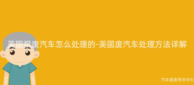 美国报废汽车怎么处理的-美国废汽车处理方法详解