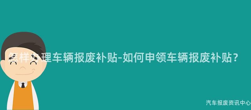 怎样办理车辆报废补贴-如何申领车辆报废补贴？