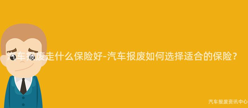 汽车报废走什么保险好-汽车报废如何选择适合的保险？