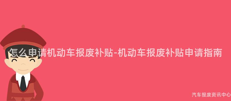 怎么申请机动车报废补贴-机动车报废补贴申请指南