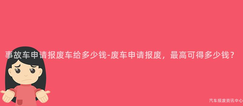 事故车申请报废车给多少钱-废车申请报废，最高可得多少钱？