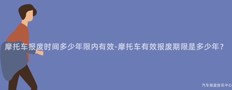 摩托车报废时间多少年限内有效-摩托车有效报废期限是多少年？