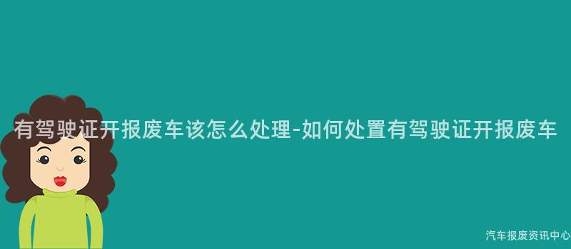 有驾驶证开报废车该怎么处理-如何处置有驾驶证开报废车
