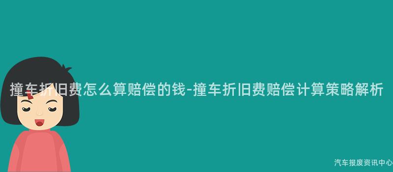 撞车折旧费怎么算赔偿的钱-撞车折旧费赔偿计算策略解析
