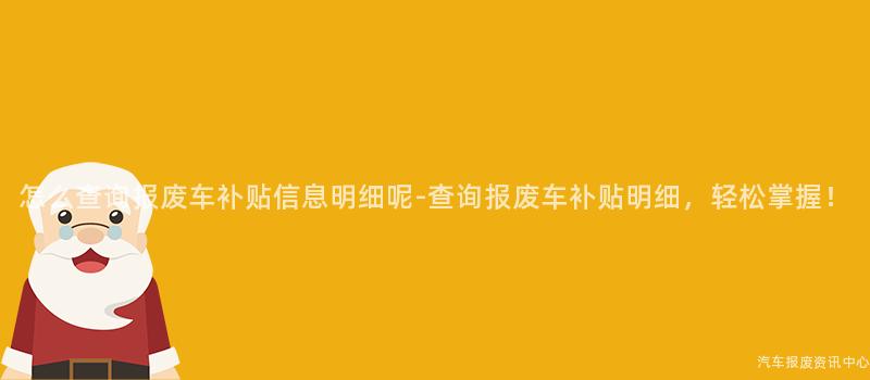 怎么查询报废车补贴信息明细呢-查询报废车补贴明细，轻松掌握！