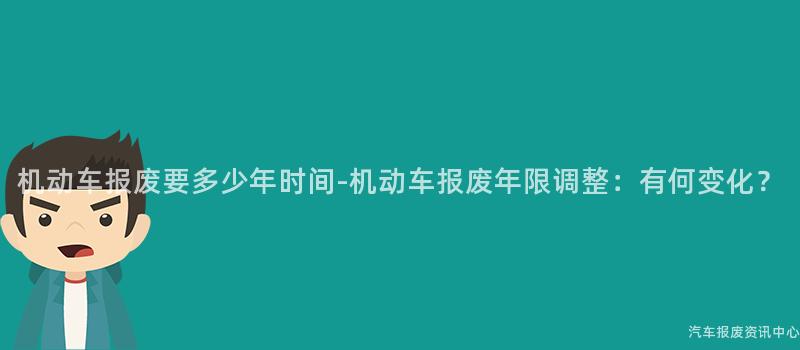 机动车报废要多少年时间-机动车报废年限调整：有何变化？