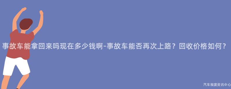 事故车能拿回来吗现在多少钱啊-事故车能否再次上路？回收价格如何？