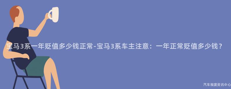 宝马3系一年贬值多少钱正常-宝马3系车主注意：一年正常贬值多少钱？