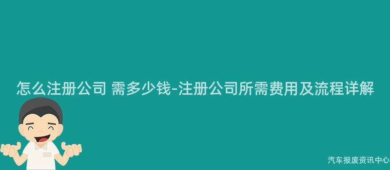 怎么注册公司 需多少钱-注册公司所需费用及流程详解
