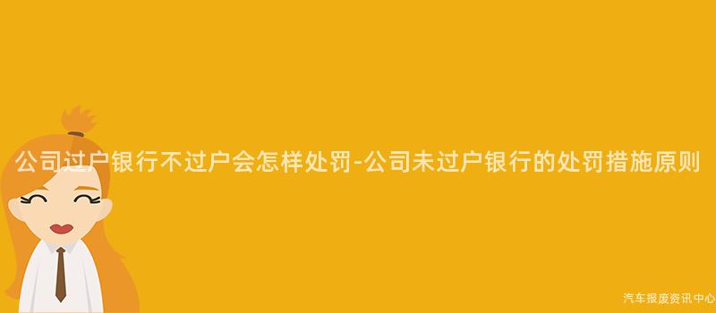 公司过户银行不过户会怎样处罚-公司未过户银行的处罚措施原则