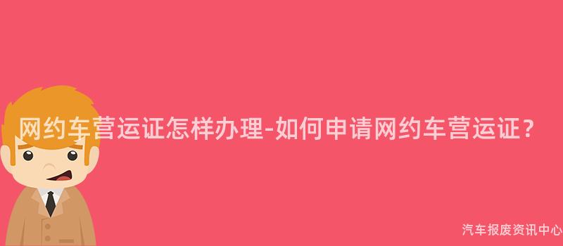 网约车营运证怎样办理-如何申请网约车营运证？