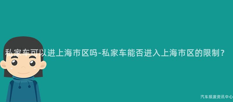 私家车可以进上海市区吗-私家车能否进入上海市区的限制？