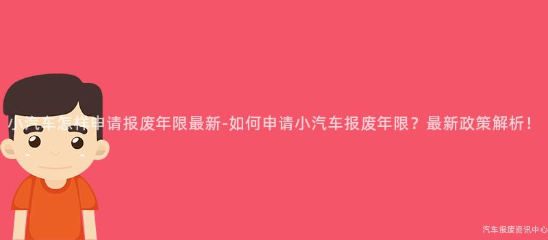 小汽车怎样申请报废年限最新-如何申请小汽车报废年限？最新政策解析！