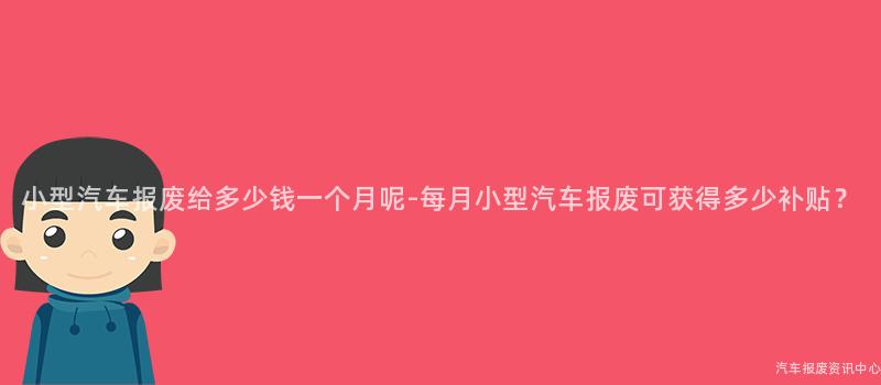 小型汽车报废给多少钱一个月呢-每月小型汽车报废可获得多少补贴？