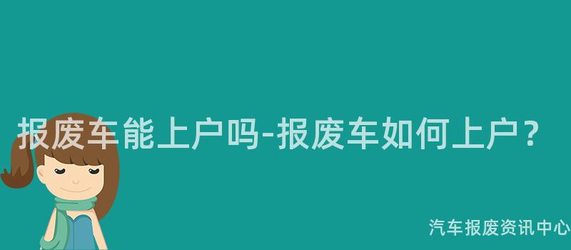 报废车能上户吗-报废车如何上户？
