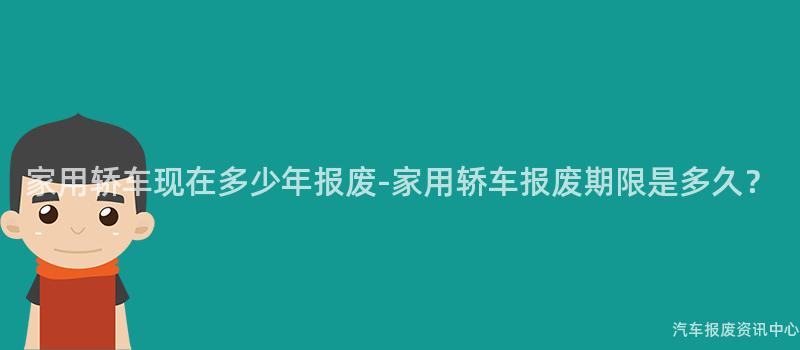 家用轿车现在多少年报废-家用轿车报废期限是多久？